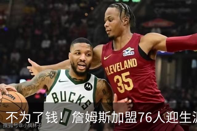不为了钱！詹姆斯加盟76人迎生涯最低薪资 新赛季年薪388万