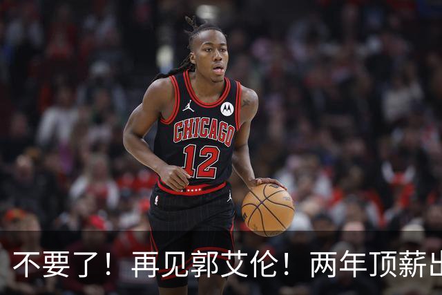 不要了！再见郭艾伦！两年顶薪出战19场比赛