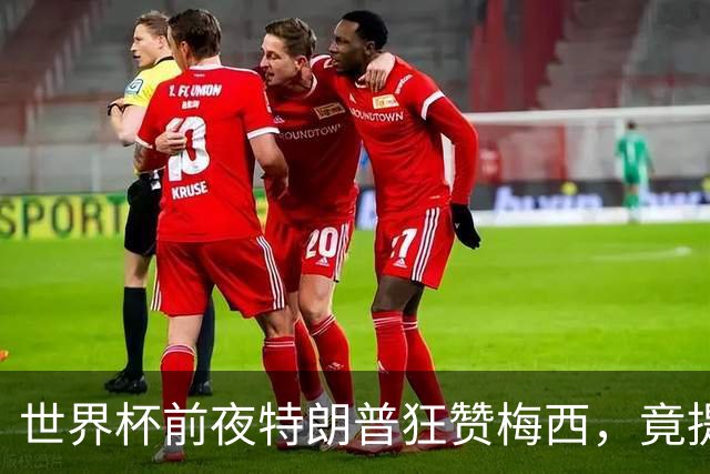 世界杯前夜特朗普狂赞梅西，竟提议中美合办下届？距离决赛开踢不到48小时，国际足联的招待会上却飘着一股不一样的火药味