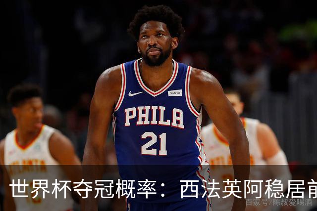 世界杯夺冠概率：西法英阿稳居前四 葡巴德第二集团