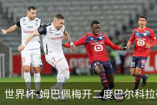 世界杯-姆巴佩梅开二度巴尔科拉破门 法国3-1塞内加尔
