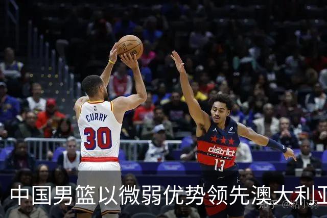 中国男篮以微弱优势领先澳大利亚，球员表现各有千秋