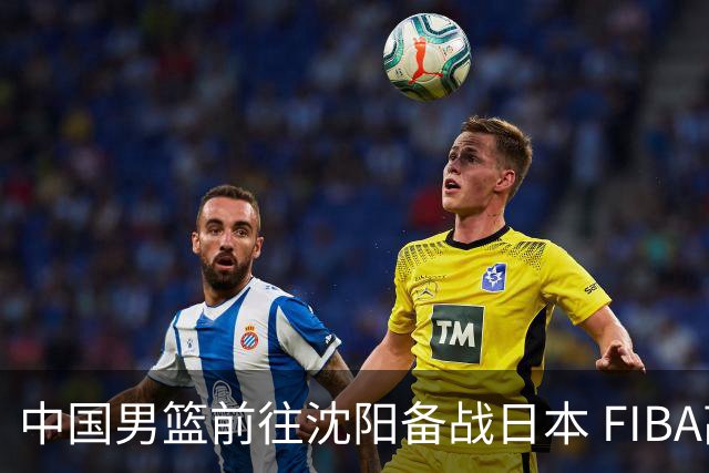 中国男篮前往沈阳备战日本 FIBA高度评价杨瀚森
