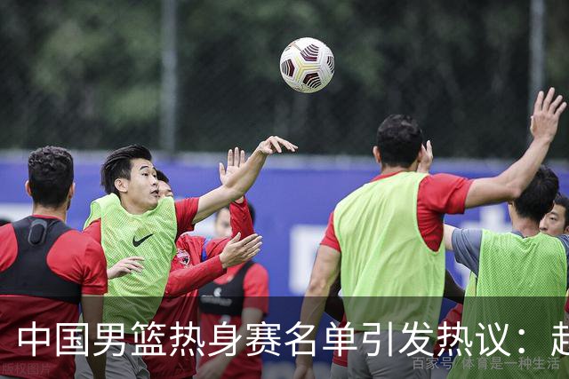 中国男篮热身赛名单引发热议：赵继伟成为经验丰富的老将 广东中锋有望应召
