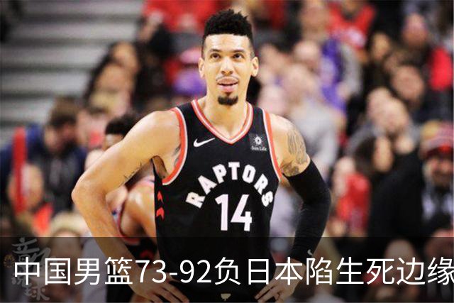 中国男篮73-92负日本陷生死边缘 青春军团亟需破茧成蝶