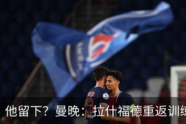 他留下？曼晚：拉什福德重返训练受到球迷热烈欢迎 高层都没想到