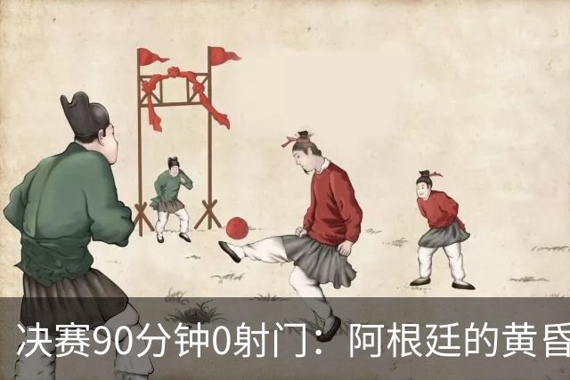 决赛90分钟0射门：阿根廷的黄昏，比想象中来得更早