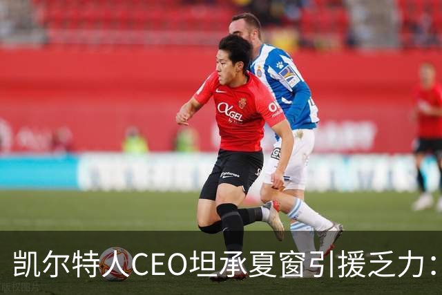 凯尔特人CEO坦承夏窗引援乏力：难敌英冠球队，经纪人难打交道