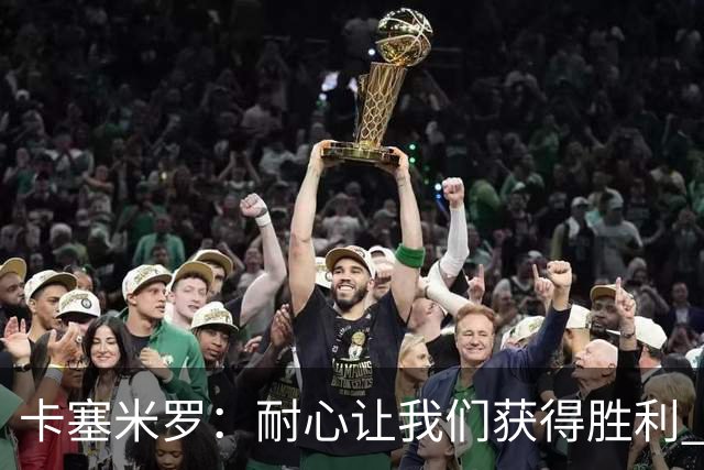 卡塞米罗：耐心让我们获得胜利 比赛由细节决定
