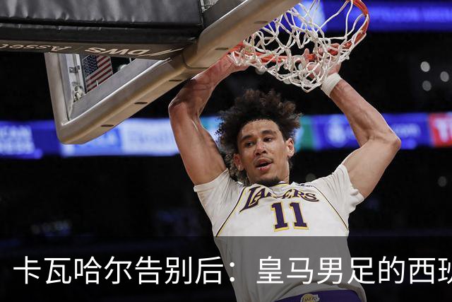 卡瓦哈尔告别后：皇马男足的西班牙面孔真的在消失吗？