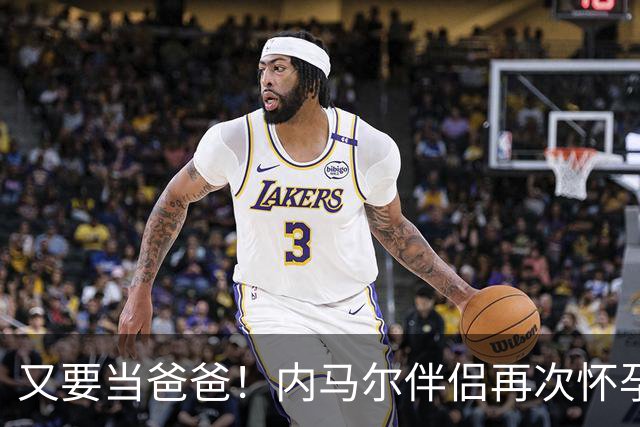 又要当爸爸！内马尔伴侣再次怀孕 两人将迎第三个女儿