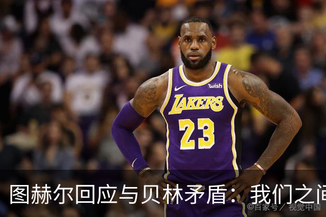 图赫尔回应与贝林矛盾：我们之间没问题 都是记者搞事