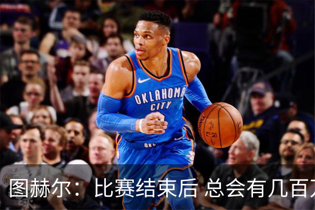 图赫尔：比赛结束后 总会有几百万个比我更懂球的教练