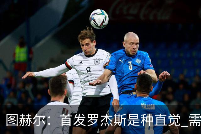 图赫尔：首发罗杰斯是种直觉 需要切断给梅西的传球和限制他传球