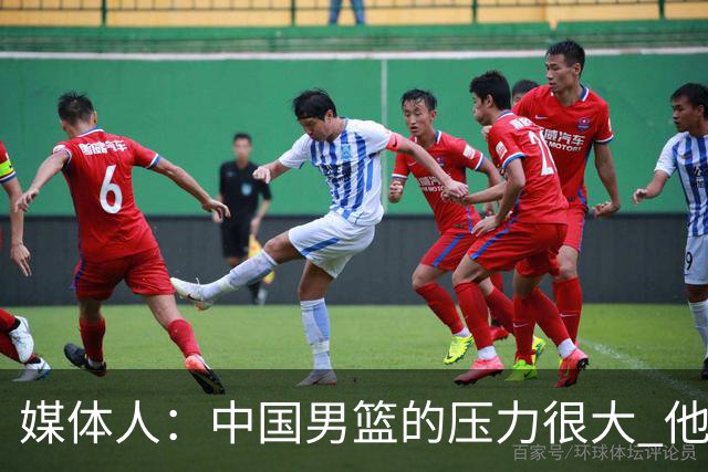 媒体人：中国男篮的压力很大 他们想赢怕输的心态贯穿全场
