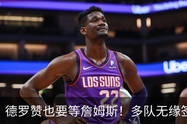 德罗赞也要等詹姆斯！多队无缘签老詹后才会追他 活塞猛龙等队在列