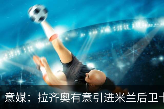 意媒：拉齐奥有意引进米兰后卫卡尔达拉 先租后买