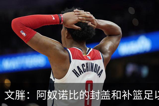 文胖：阿奴诺比的封盖和补篮足以被铸成雕像 追帽颇有老詹风采