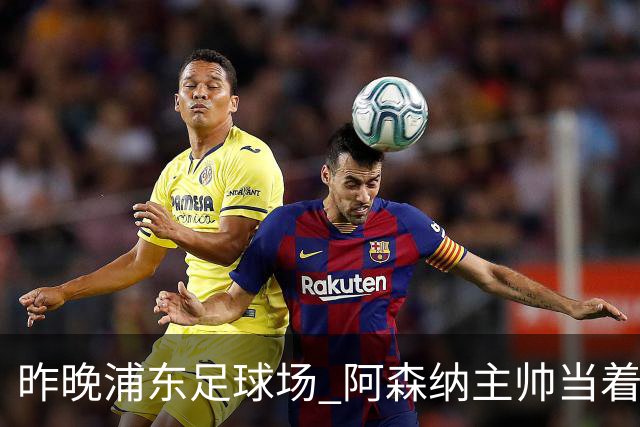 昨晚浦东足球场 阿森纳主帅当着9328个人的面说 中国足球未来是他