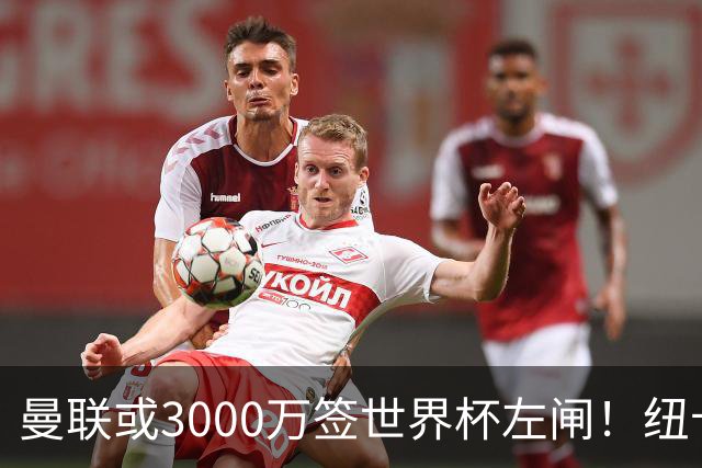 曼联或3000万签世界杯左闸！纽卡拒绝6000万卖霍尔，非要买必须天价
