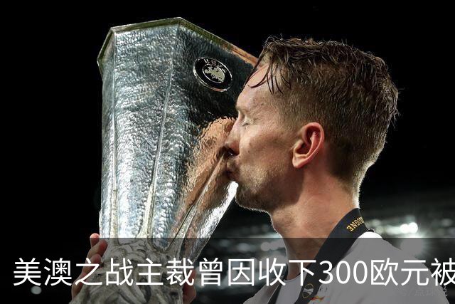美澳之战主裁曾因收下300欧元被禁赛半年 曾因漏判多特点球被停哨