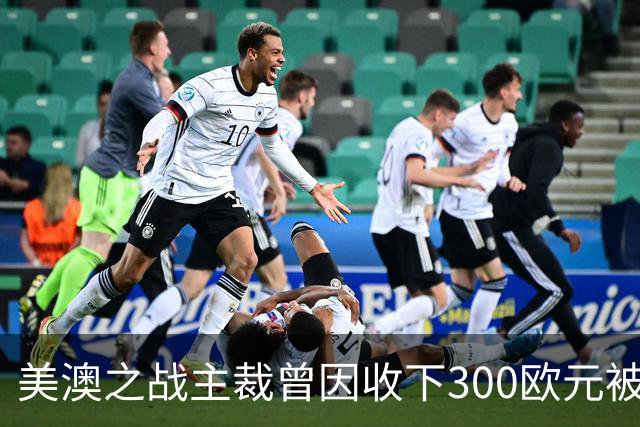 美澳之战主裁曾因收下300欧元被禁赛半年 曾因漏判多特点球被停哨