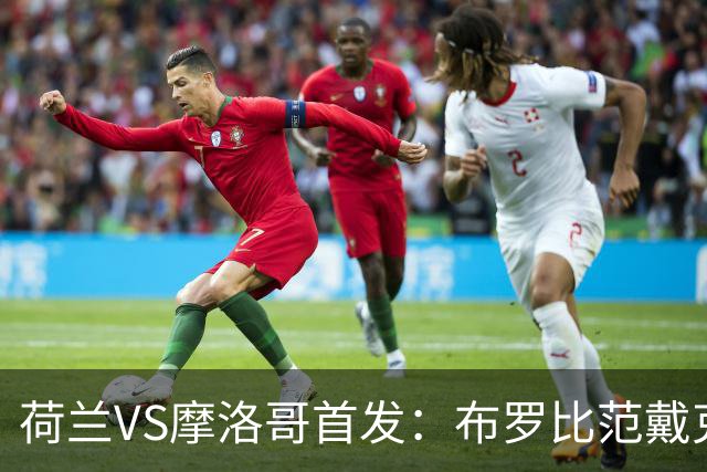 荷兰VS摩洛哥首发：布罗比范戴克先发 阿什拉夫出战