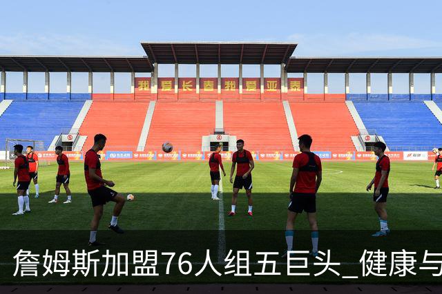 詹姆斯加盟76人组五巨头 健康与球权分配冲击范特西篮球格局