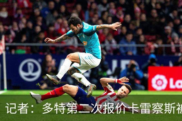 记者：多特第二次报价卡雷察斯被拒，球员的首选仍是米兰