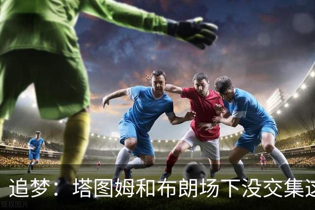 追梦：塔图姆和布朗场下没交集这完全不重要 我和库里也一样