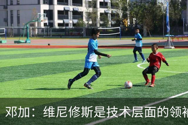 邓加：维尼修斯是技术层面的领袖 巴西热爱足球不可能长时间无冠