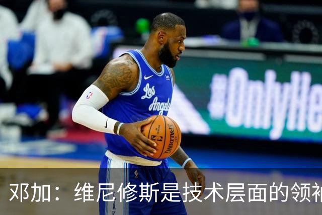 邓加：维尼修斯是技术层面的领袖 巴西热爱足球不可能长时间无冠