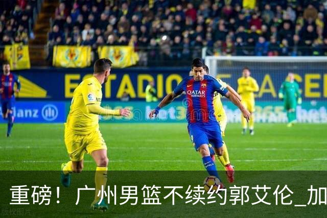 重磅！广州男篮不续约郭艾伦 加盟两季仅出战19场 仍会提供康复费