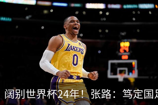 阔别世界杯24年！张路：笃定国足2034年能回归 2038年或能小组出线