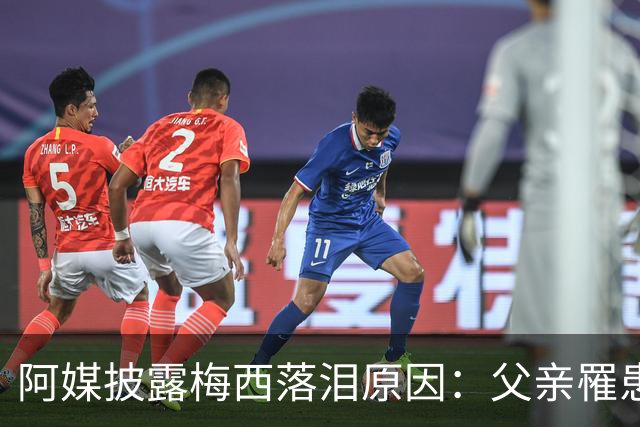 阿媒披露梅西落泪原因：父亲罹患结肠癌 近期病情恶化