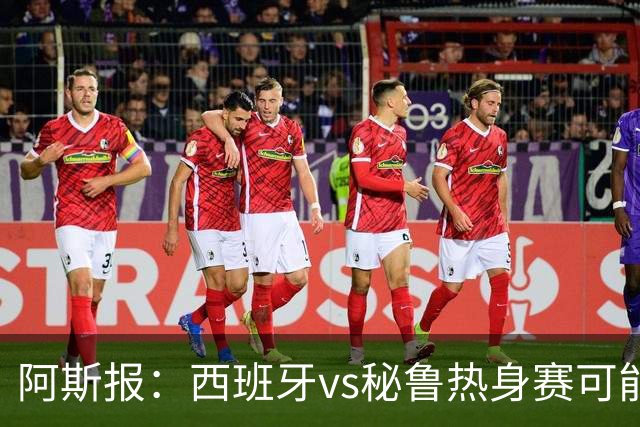 阿斯报：西班牙vs秘鲁热身赛可能受到恶劣天气影响