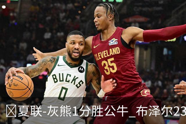 🏀夏联-灰熊1分胜公牛 布泽尔23+6+罚球锁胜局 4号秀威尔逊35+5