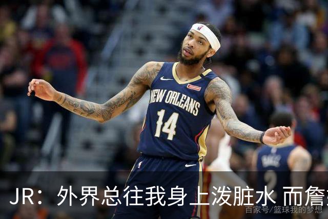 JR：外界总往我身上泼脏水 而詹姆斯认可我的人品 这对我意义非凡